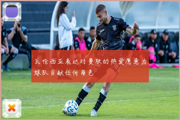 瓦伦西亚表达对曼联的热爱愿意为球队贡献任何角色