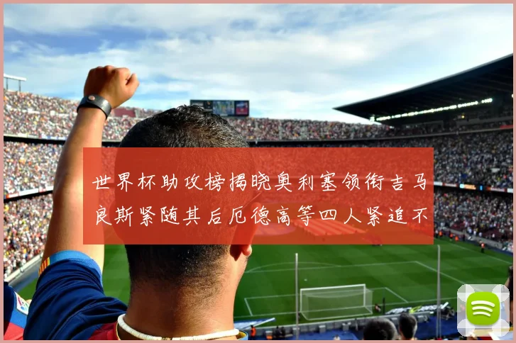 世界杯助攻榜揭晓奥利塞领衔吉马良斯紧随其后厄德高等四人紧追不舍