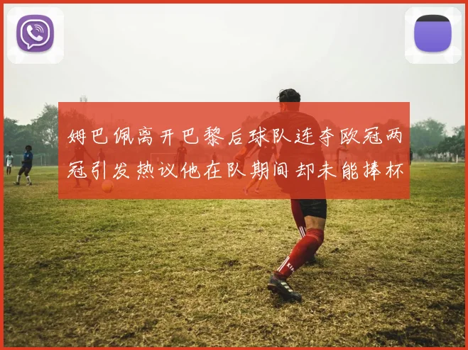 姆巴佩离开巴黎后球队连夺欧冠两冠引发热议他在队期间却未能捧杯