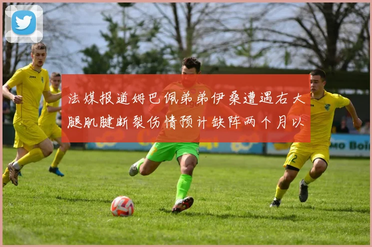 法媒报道姆巴佩弟弟伊桑遭遇右大腿肌腱断裂伤情预计缺阵两个月以上