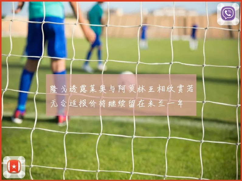隆戈透露莱奥与阿莫林互相欣赏若无合适报价将继续留在米兰一年