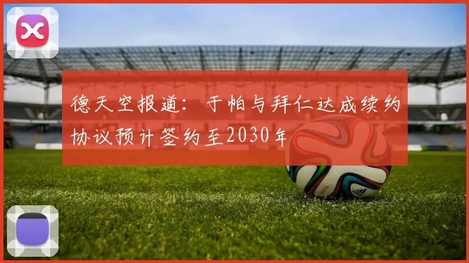 德天空报道：于帕与拜仁达成续约协议预计签约至2030年