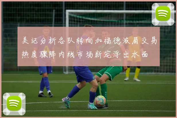 美记分析各队转向加福德浓眉交易热度骤降内线市场新宠浮出水面