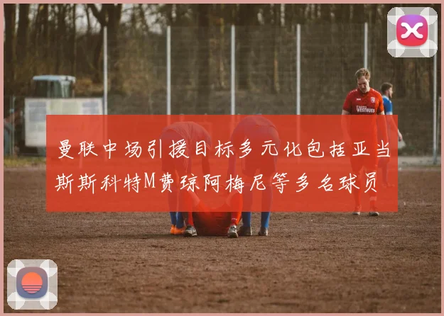 曼联中场引援目标多元化包括亚当斯斯科特M费琼阿梅尼等多名球员