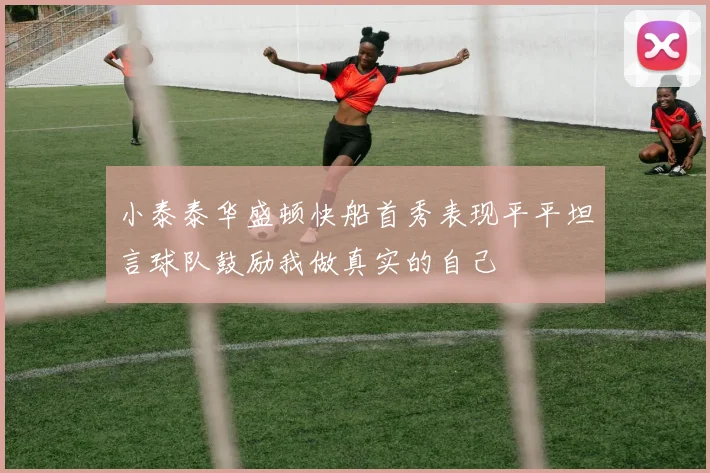 小泰泰华盛顿快船首秀表现平平坦言球队鼓励我做真实的自己