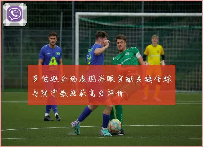 罗伯逊全场表现亮眼贡献关键传球与防守数据获高分评价