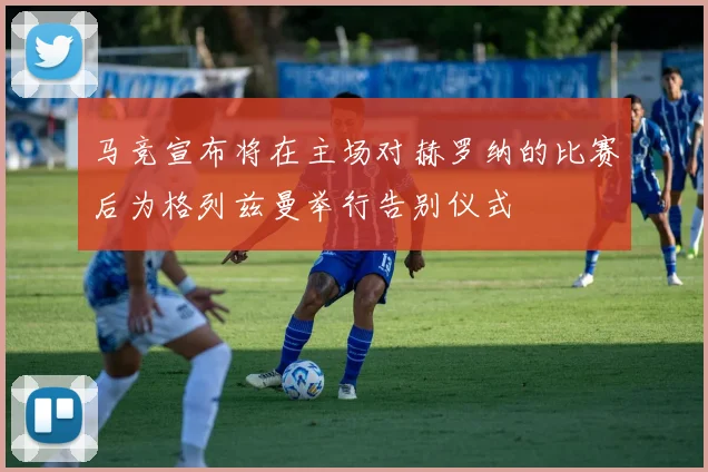 马竞宣布将在主场对赫罗纳的比赛后为格列兹曼举行告别仪式