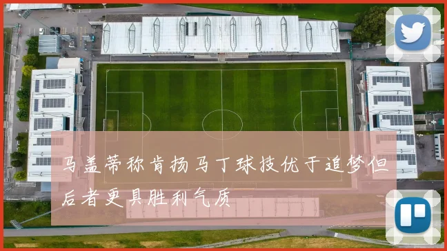 马盖蒂称肯扬马丁球技优于追梦但后者更具胜利气质