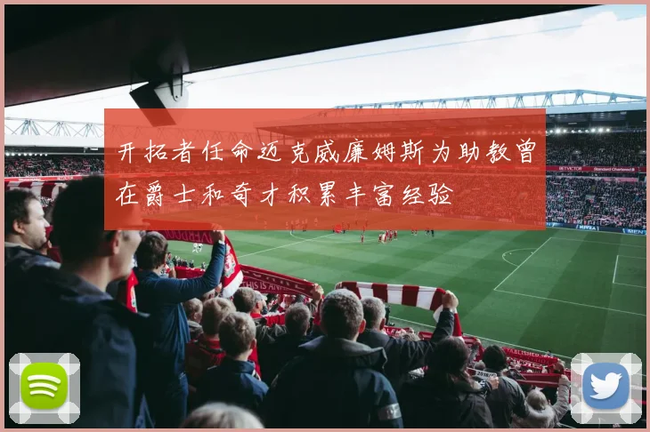 开拓者任命迈克威廉姆斯为助教曾在爵士和奇才积累丰富经验