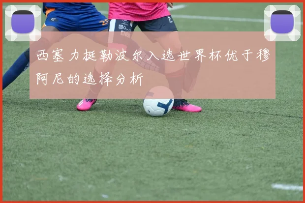 西塞力挺勒波尔入选世界杯优于穆阿尼的选择分析