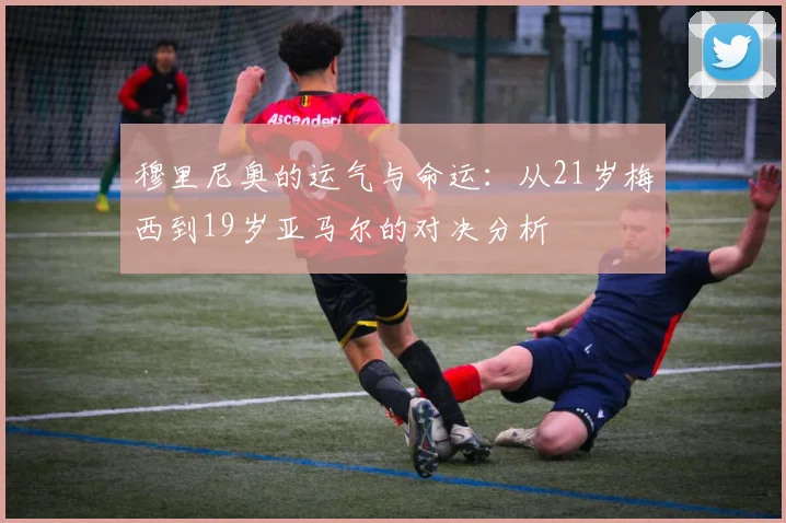 穆里尼奥的运气与命运：从21岁梅西到19岁亚马尔的对决分析