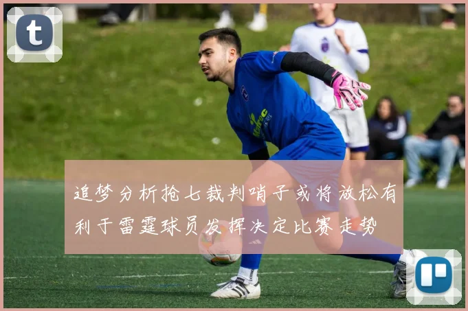 追梦分析抢七裁判哨子或将放松有利于雷霆球员发挥决定比赛走势