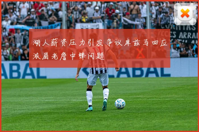 湖人薪资压力引发争议库兹马回应浓眉老詹中锋问题