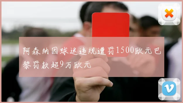 阿森纳因球迷违规遭罚1500欧元巴黎罚款超9万欧元