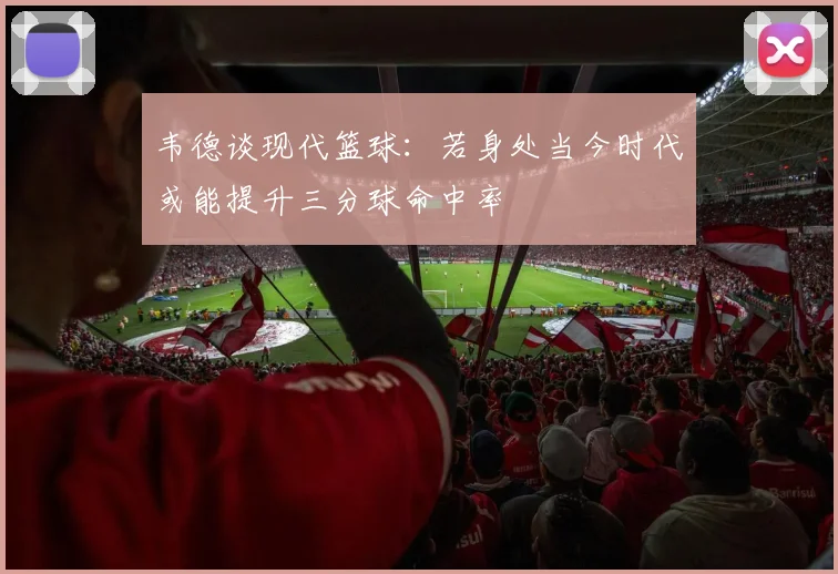 韦德谈现代篮球：若身处当今时代或能提升三分球命中率