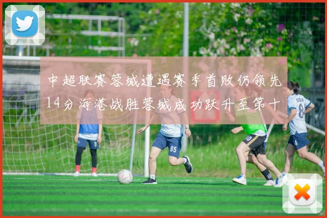 中超联赛蓉城遭遇赛季首败仍领先14分海港战胜蓉城成功跃升至第十位