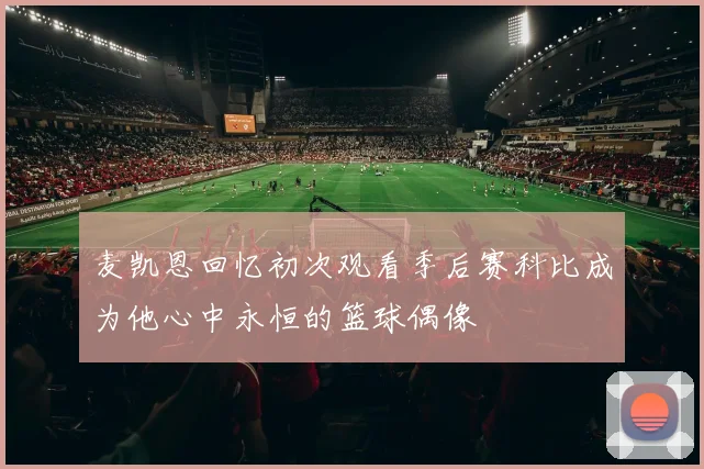 麦凯恩回忆初次观看季后赛科比成为他心中永恒的篮球偶像