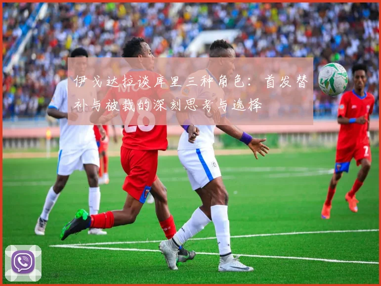 伊戈达拉谈库里三种角色：首发替补与被裁的深刻思考与选择
