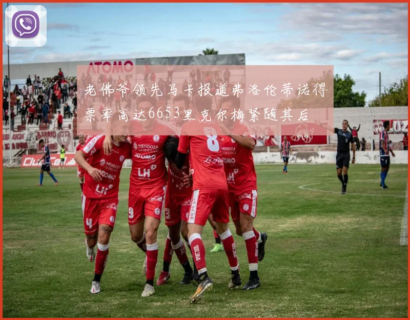 老佛爷领先马卡报道弗洛伦蒂诺得票率高达6653里克尔梅紧随其后
