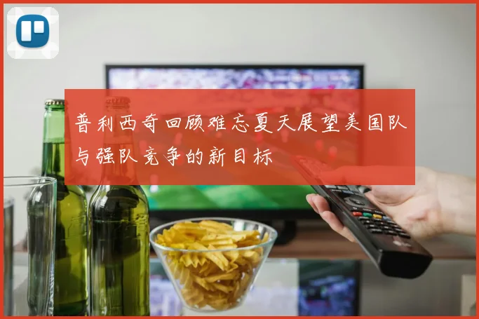 普利西奇回顾难忘夏天展望美国队与强队竞争的新目标