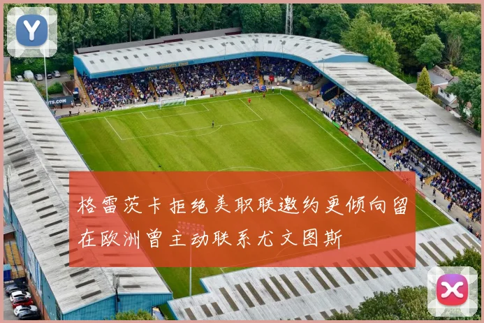 格雷茨卡拒绝美职联邀约更倾向留在欧洲曾主动联系尤文图斯