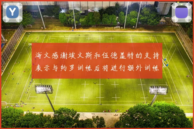 海文感谢埃文斯和伍德盖特的支持表示与约罗训练后将进行额外训练