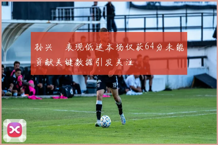 孙兴慜表现低迷本场仅获64分未能贡献关键数据引发关注