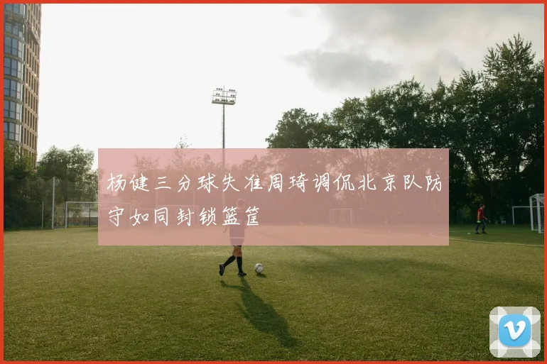 杨健三分球失准周琦调侃北京队防守如同封锁篮筐