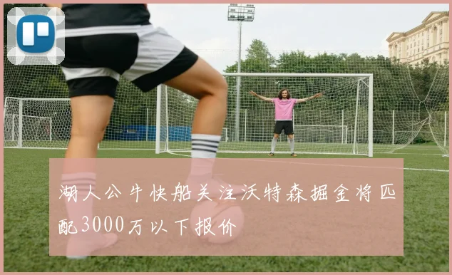 湖人公牛快船关注沃特森掘金将匹配3000万以下报价