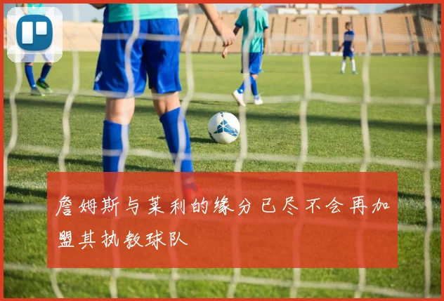 詹姆斯与莱利的缘分已尽不会再加盟其执教球队