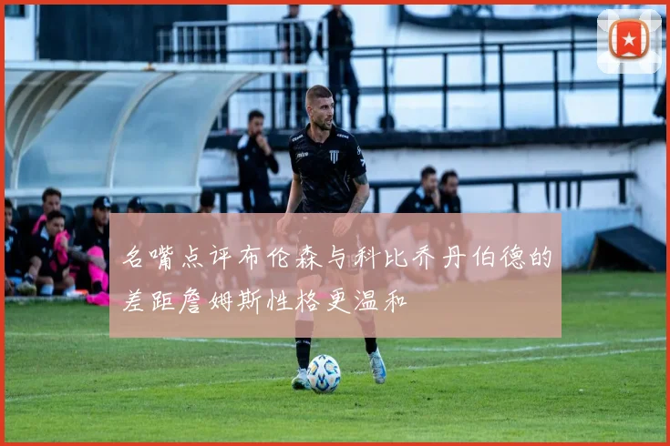 名嘴点评布伦森与科比乔丹伯德的差距詹姆斯性格更温和