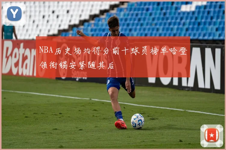 NBA历史场均得分前十球员榜单哈登领衔锡安紧随其后