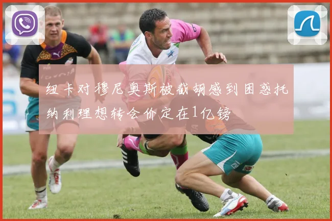 纽卡对穆尼奥斯被截胡感到困惑托纳利理想转会价定在1亿镑