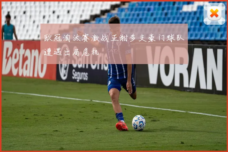 欧冠淘汰赛激战正酣多支豪门球队遭遇出局危机