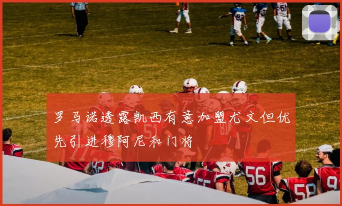 罗马诺透露凯西有意加盟尤文但优先引进穆阿尼和门将