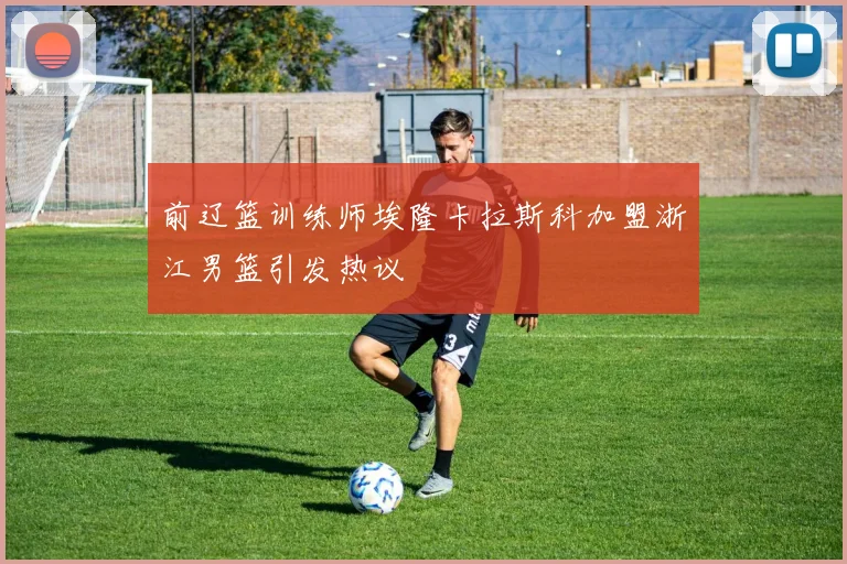 前辽篮训练师埃隆卡拉斯科加盟浙江男篮引发热议