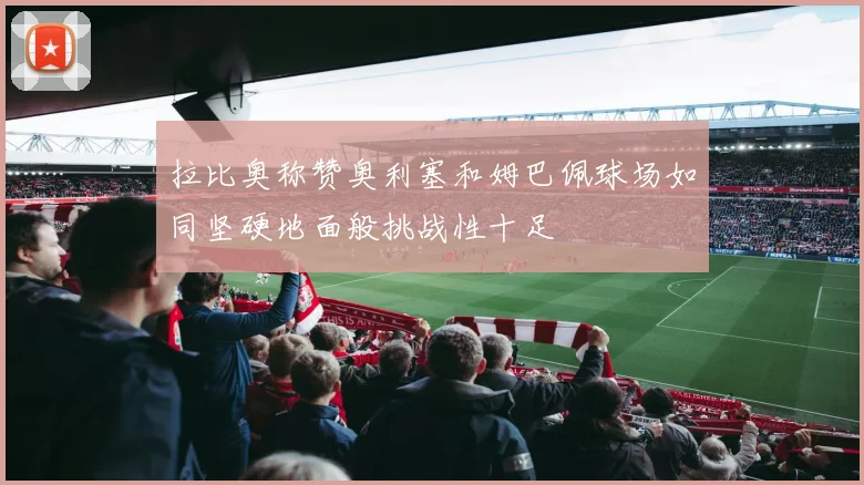 拉比奥称赞奥利塞和姆巴佩球场如同坚硬地面般挑战性十足