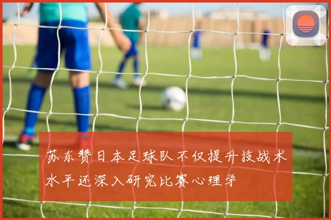 苏东赞日本足球队不仅提升技战术水平还深入研究比赛心理学