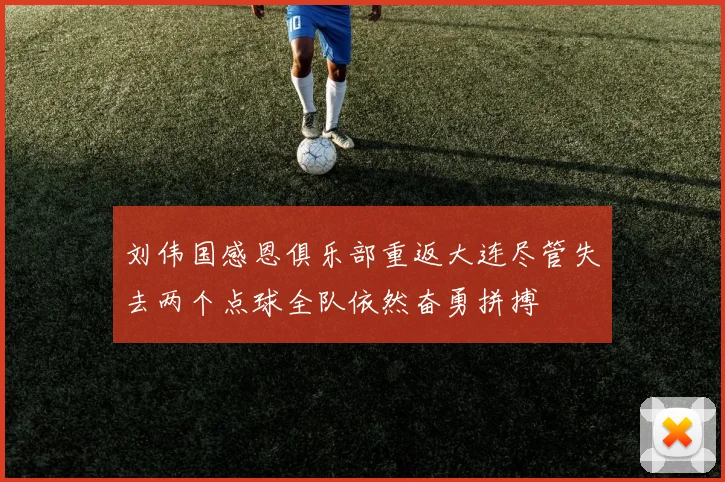 刘伟国感恩俱乐部重返大连尽管失去两个点球全队依然奋勇拼搏