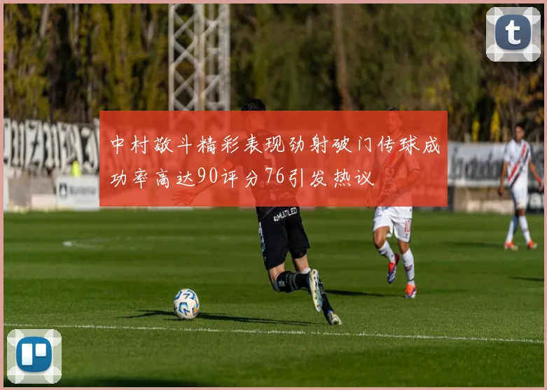 中村敬斗精彩表现劲射破门传球成功率高达90评分76引发热议