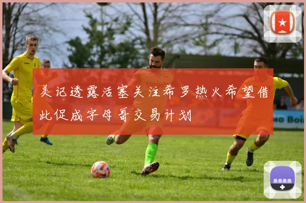 美记透露活塞关注希罗热火希望借此促成字母哥交易计划