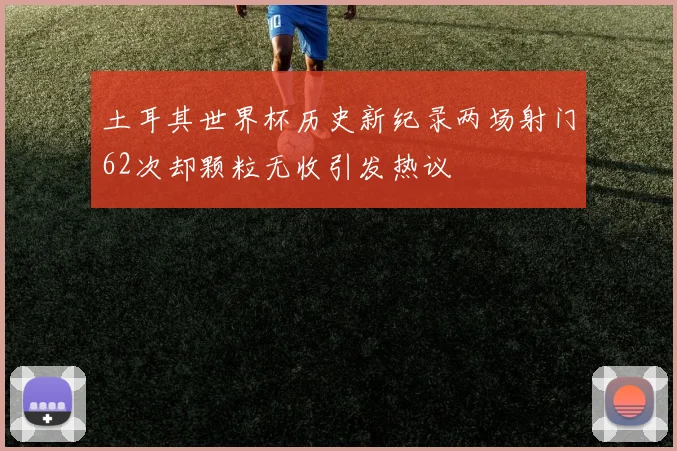 土耳其世界杯历史新纪录两场射门62次却颗粒无收引发热议