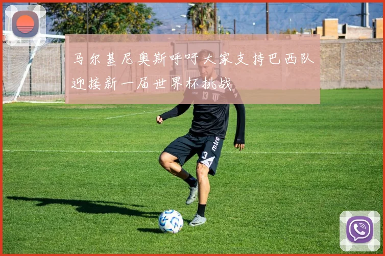 马尔基尼奥斯呼吁大家支持巴西队迎接新一届世界杯挑战