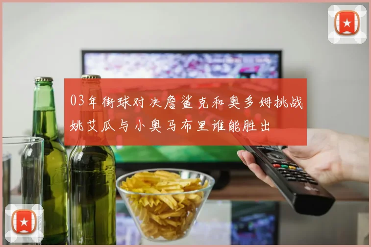 03年街球对决詹鲨克和奥多姆挑战姚艾瓜与小奥马布里谁能胜出